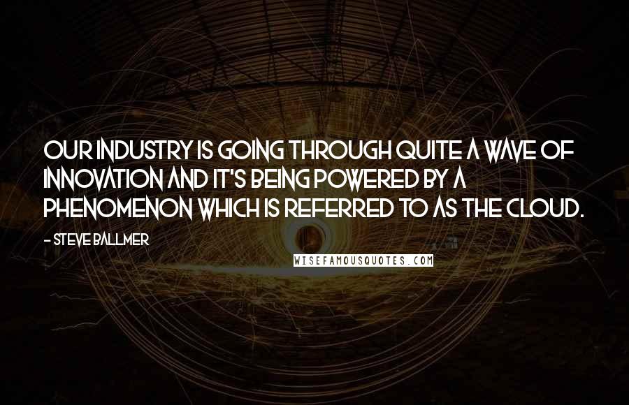 Steve Ballmer Quotes: Our industry is going through quite a wave of innovation and it's being powered by a phenomenon which is referred to as the cloud.