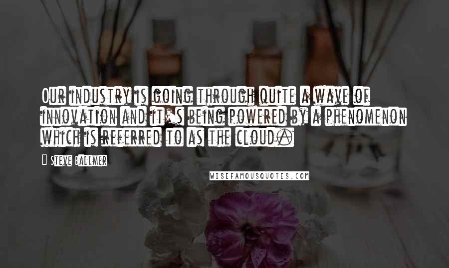 Steve Ballmer Quotes: Our industry is going through quite a wave of innovation and it's being powered by a phenomenon which is referred to as the cloud.