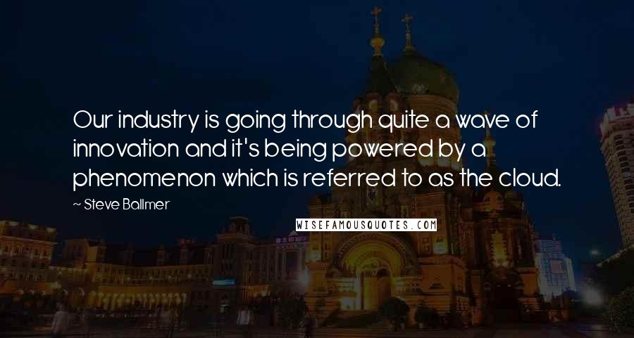 Steve Ballmer Quotes: Our industry is going through quite a wave of innovation and it's being powered by a phenomenon which is referred to as the cloud.