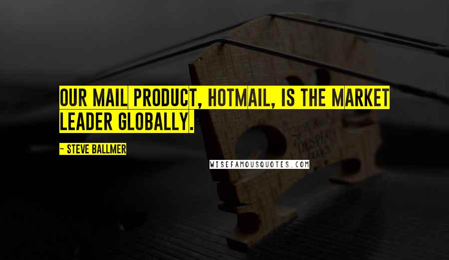 Steve Ballmer Quotes: Our mail product, Hotmail, is the market leader globally.