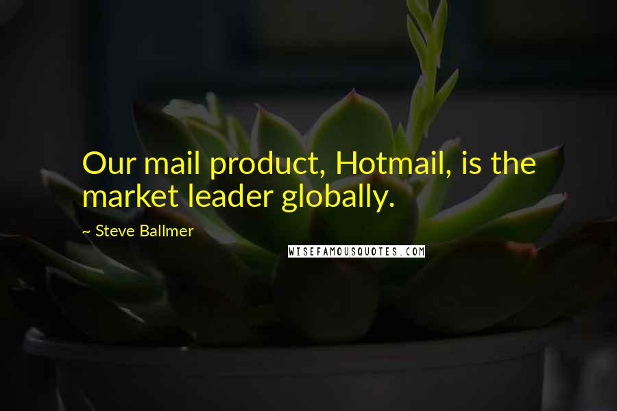 Steve Ballmer Quotes: Our mail product, Hotmail, is the market leader globally.