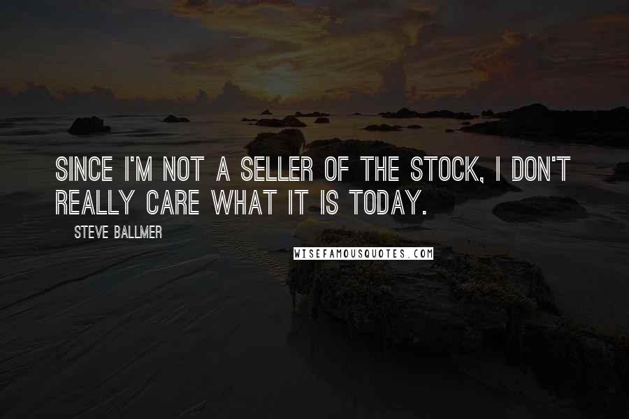 Steve Ballmer Quotes: Since I'm not a seller of the stock, I don't really care what it is today.