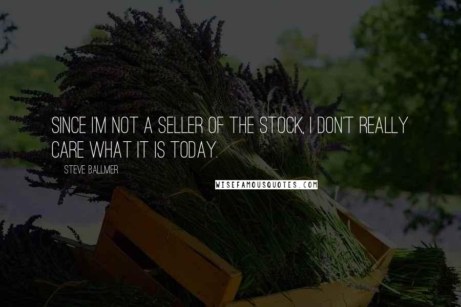 Steve Ballmer Quotes: Since I'm not a seller of the stock, I don't really care what it is today.