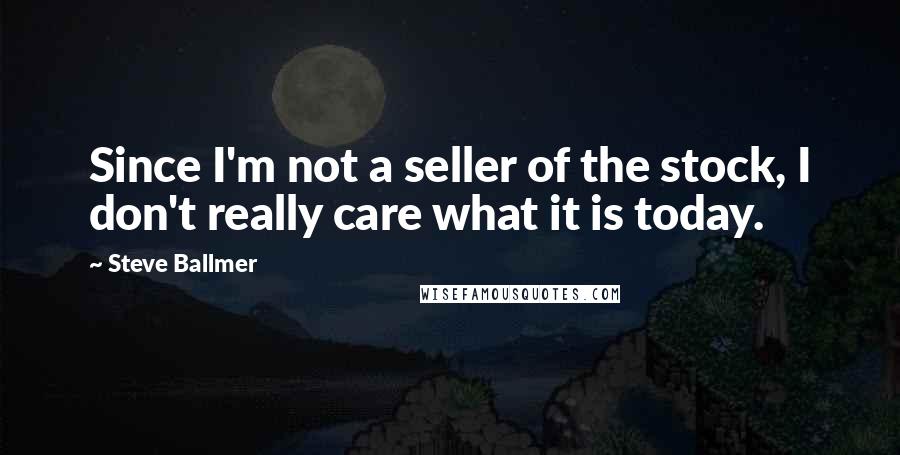 Steve Ballmer Quotes: Since I'm not a seller of the stock, I don't really care what it is today.