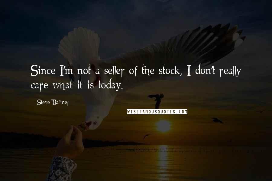 Steve Ballmer Quotes: Since I'm not a seller of the stock, I don't really care what it is today.