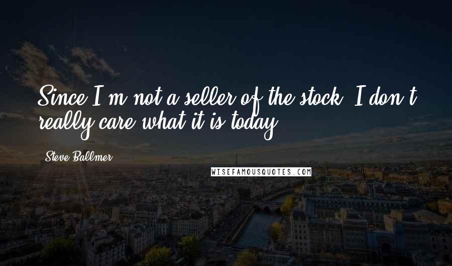 Steve Ballmer Quotes: Since I'm not a seller of the stock, I don't really care what it is today.