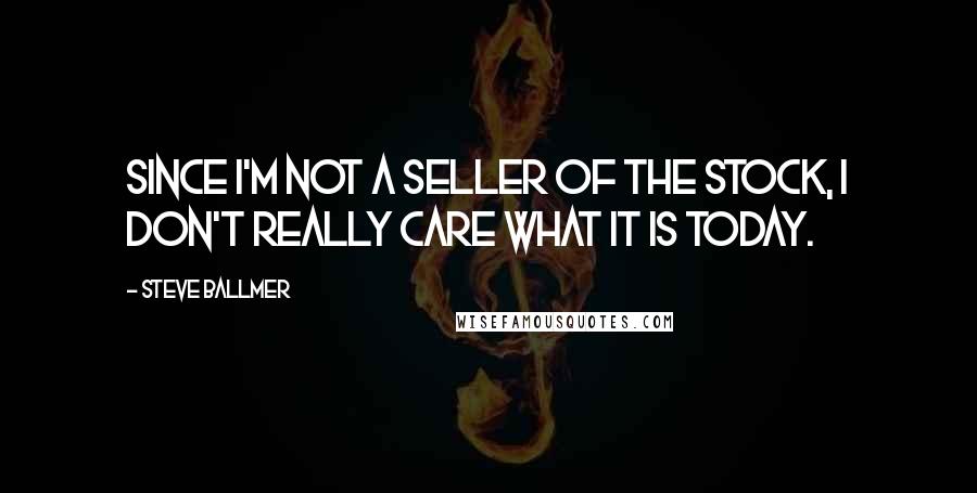 Steve Ballmer Quotes: Since I'm not a seller of the stock, I don't really care what it is today.