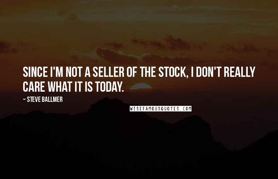 Steve Ballmer Quotes: Since I'm not a seller of the stock, I don't really care what it is today.