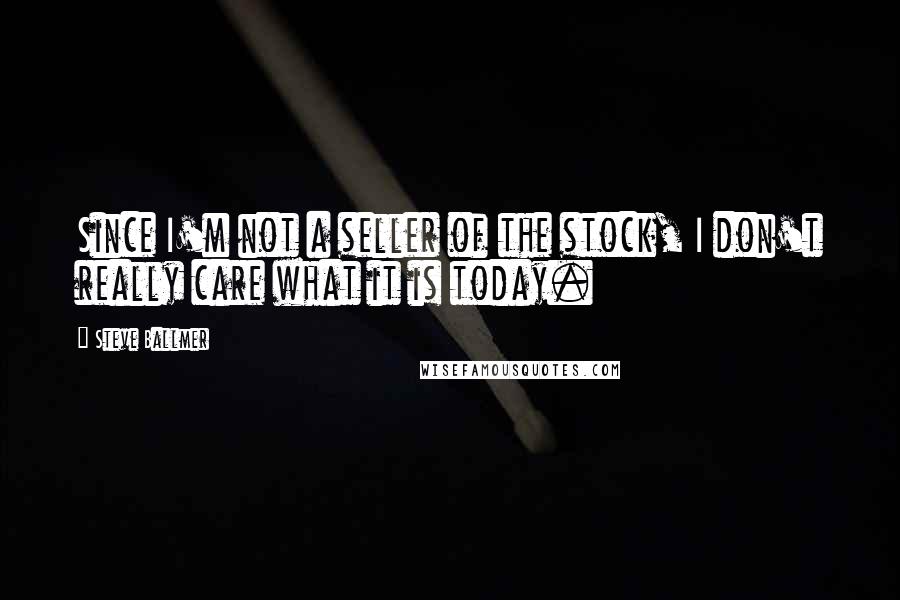 Steve Ballmer Quotes: Since I'm not a seller of the stock, I don't really care what it is today.