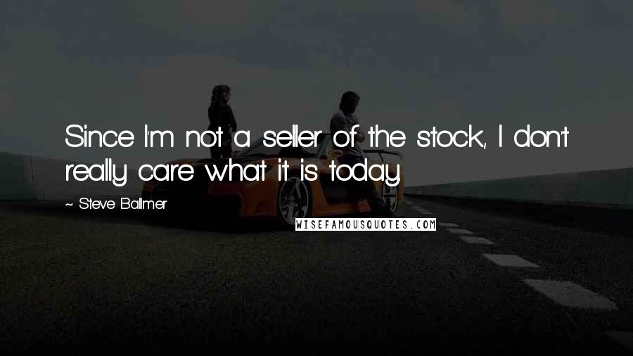 Steve Ballmer Quotes: Since I'm not a seller of the stock, I don't really care what it is today.