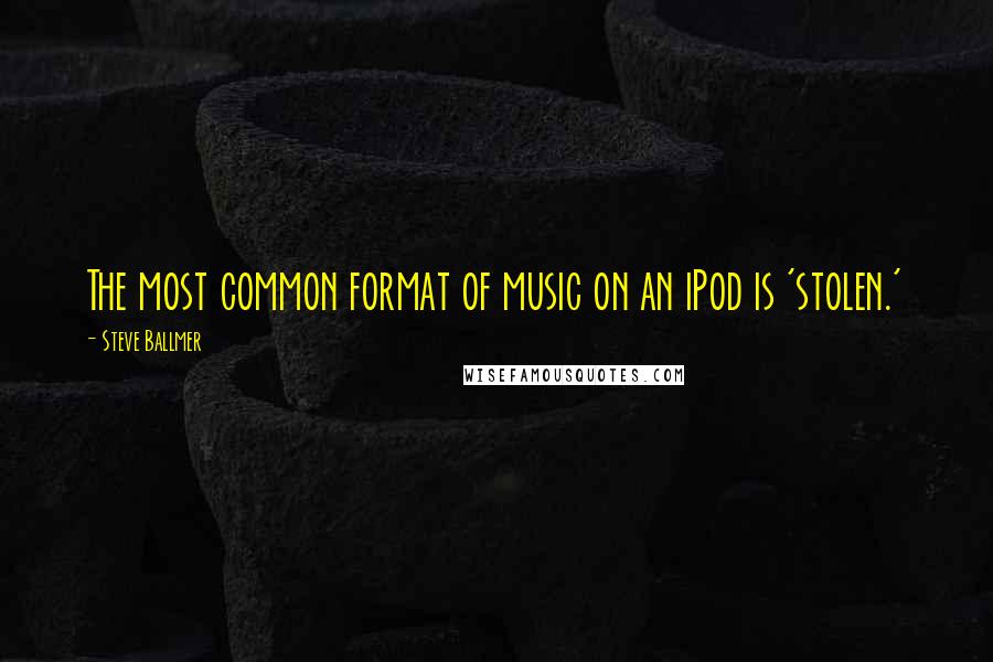 Steve Ballmer Quotes: The most common format of music on an iPod is 'stolen.'