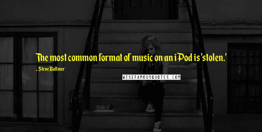 Steve Ballmer Quotes: The most common format of music on an iPod is 'stolen.'
