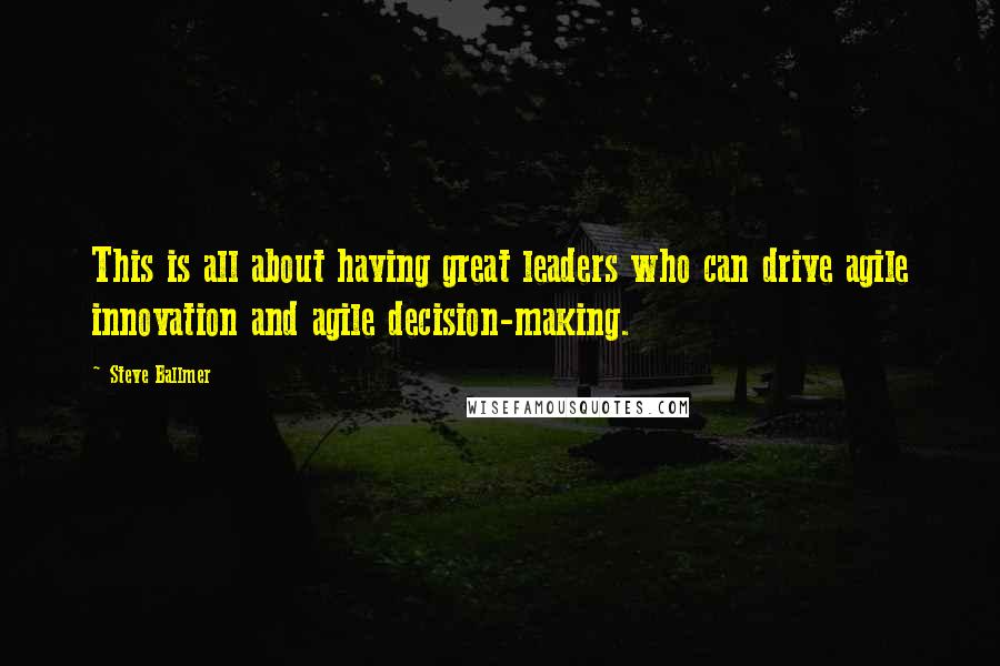 Steve Ballmer Quotes: This is all about having great leaders who can drive agile innovation and agile decision-making.