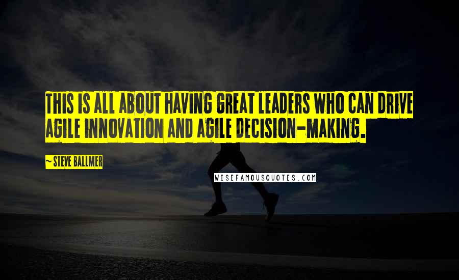 Steve Ballmer Quotes: This is all about having great leaders who can drive agile innovation and agile decision-making.