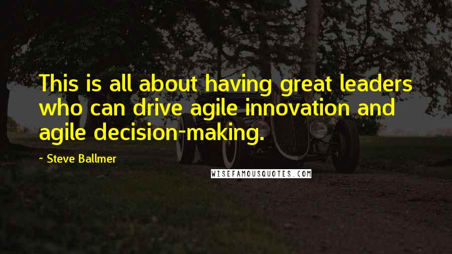 Steve Ballmer Quotes: This is all about having great leaders who can drive agile innovation and agile decision-making.