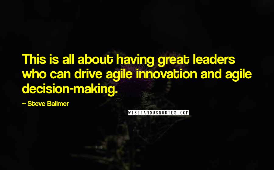 Steve Ballmer Quotes: This is all about having great leaders who can drive agile innovation and agile decision-making.