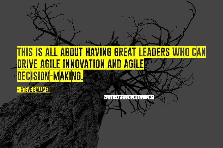 Steve Ballmer Quotes: This is all about having great leaders who can drive agile innovation and agile decision-making.