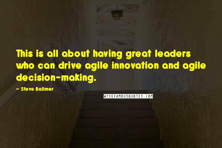 Steve Ballmer Quotes: This is all about having great leaders who can drive agile innovation and agile decision-making.