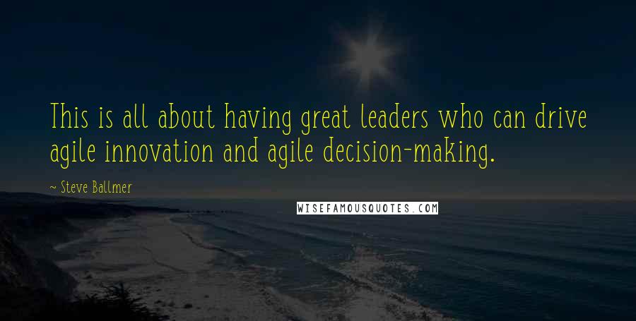 Steve Ballmer Quotes: This is all about having great leaders who can drive agile innovation and agile decision-making.