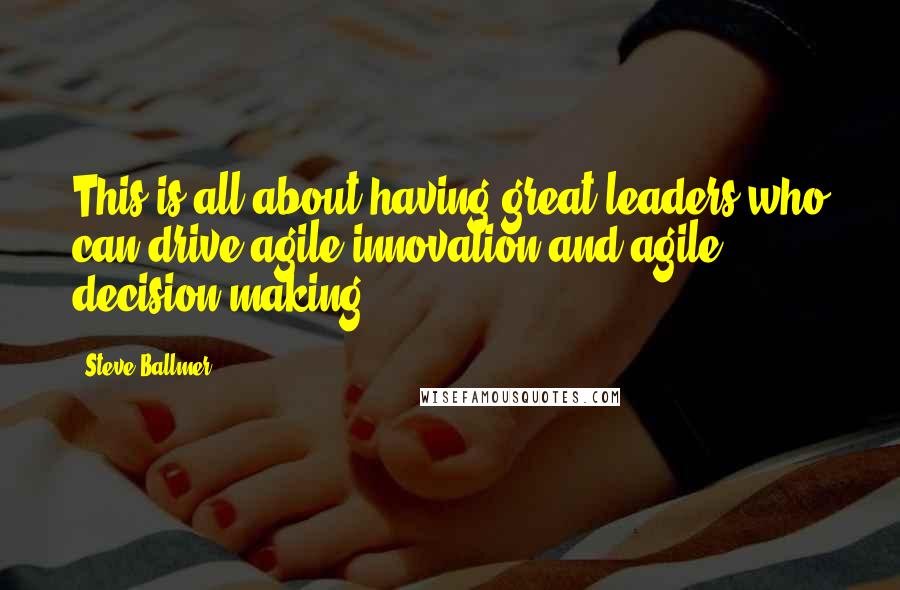 Steve Ballmer Quotes: This is all about having great leaders who can drive agile innovation and agile decision-making.