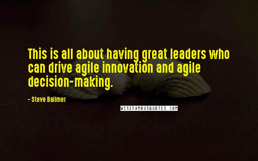 Steve Ballmer Quotes: This is all about having great leaders who can drive agile innovation and agile decision-making.