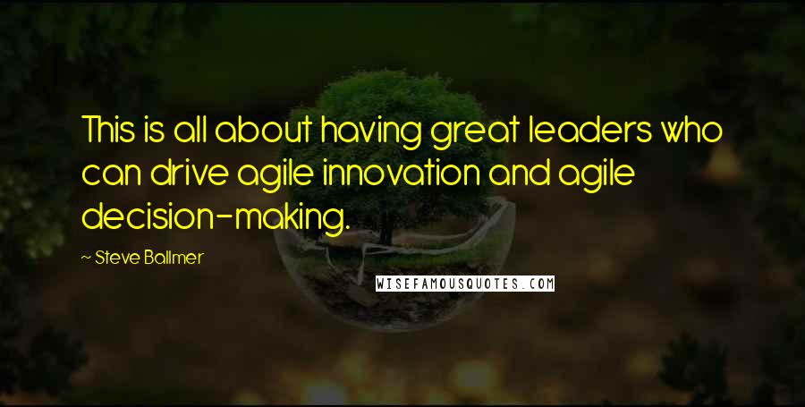 Steve Ballmer Quotes: This is all about having great leaders who can drive agile innovation and agile decision-making.