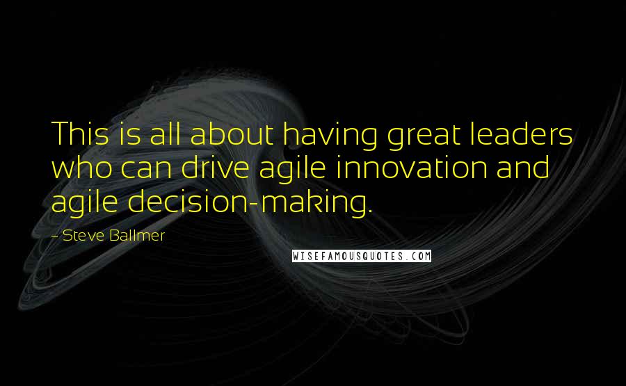 Steve Ballmer Quotes: This is all about having great leaders who can drive agile innovation and agile decision-making.