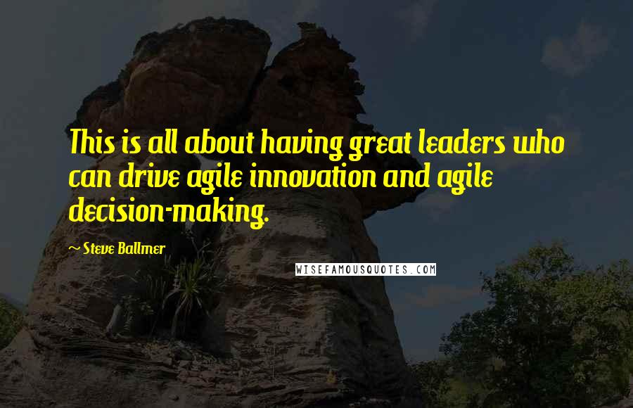 Steve Ballmer Quotes: This is all about having great leaders who can drive agile innovation and agile decision-making.