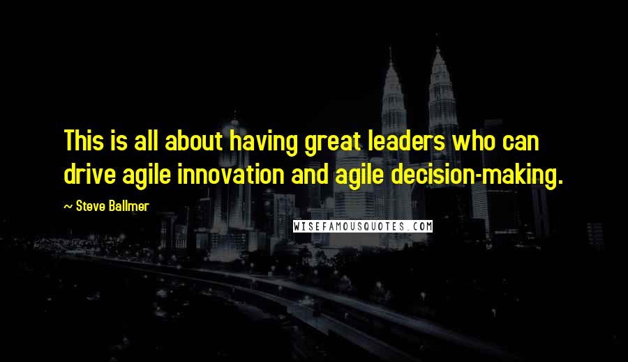 Steve Ballmer Quotes: This is all about having great leaders who can drive agile innovation and agile decision-making.