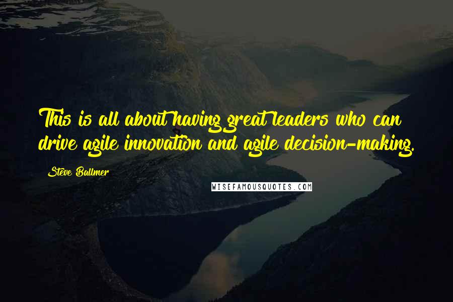 Steve Ballmer Quotes: This is all about having great leaders who can drive agile innovation and agile decision-making.