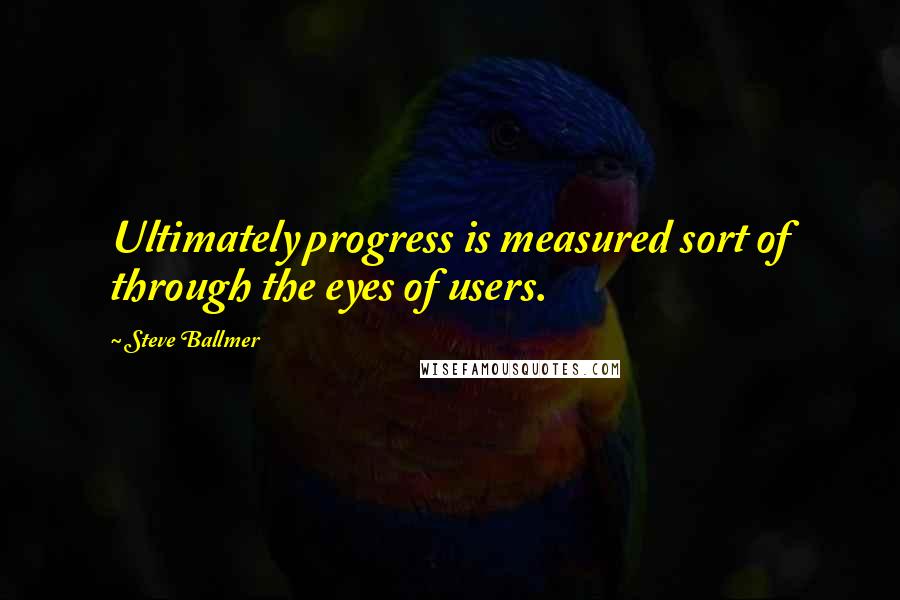 Steve Ballmer Quotes: Ultimately progress is measured sort of through the eyes of users.