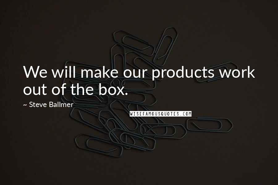 Steve Ballmer Quotes: We will make our products work out of the box.