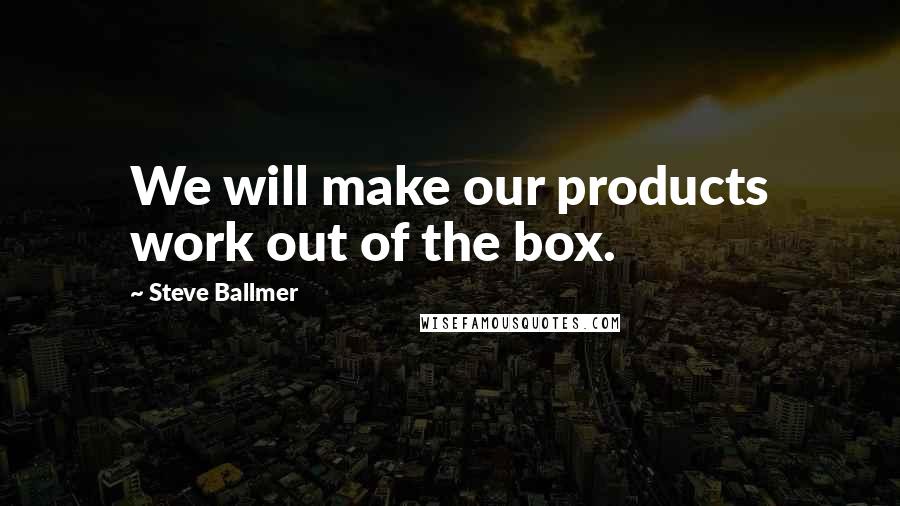 Steve Ballmer Quotes: We will make our products work out of the box.