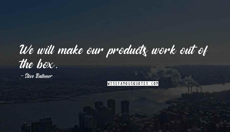 Steve Ballmer Quotes: We will make our products work out of the box.