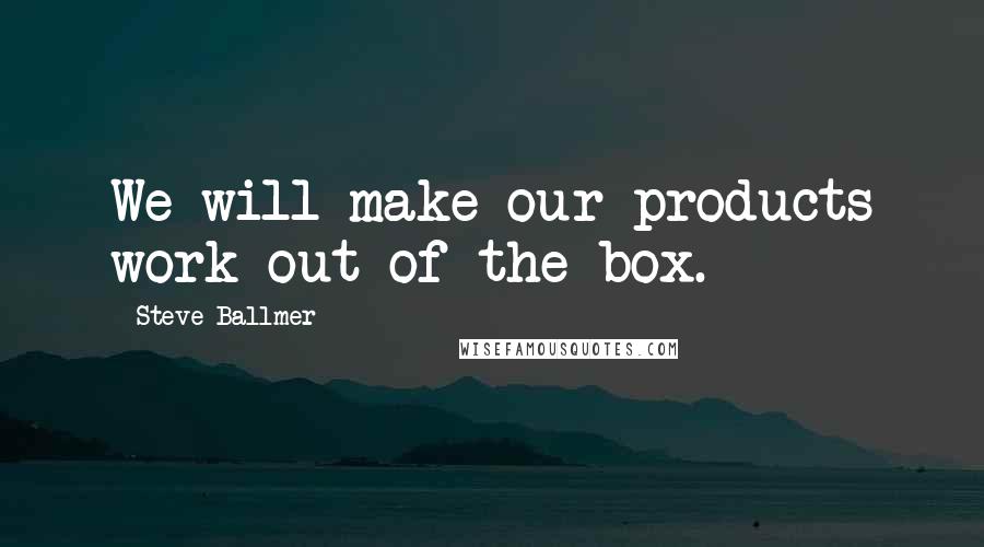 Steve Ballmer Quotes: We will make our products work out of the box.