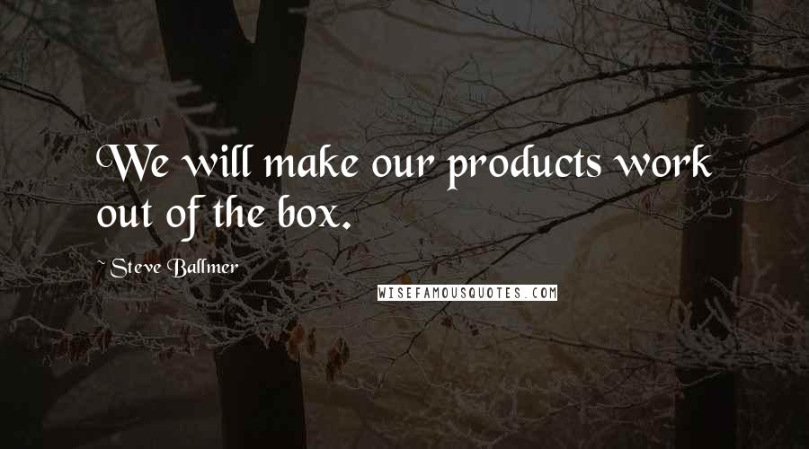 Steve Ballmer Quotes: We will make our products work out of the box.