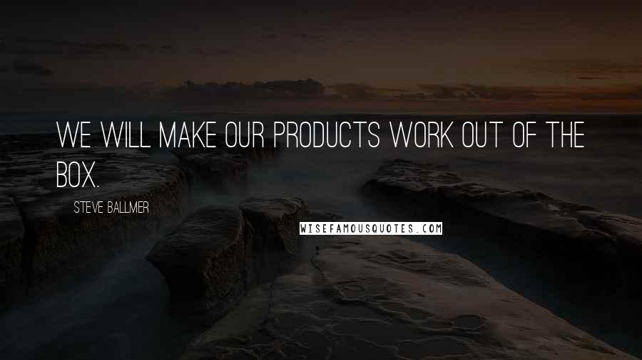 Steve Ballmer Quotes: We will make our products work out of the box.