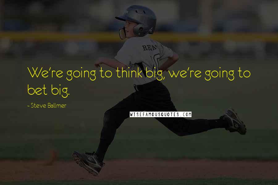 Steve Ballmer Quotes: We're going to think big, we're going to bet big.