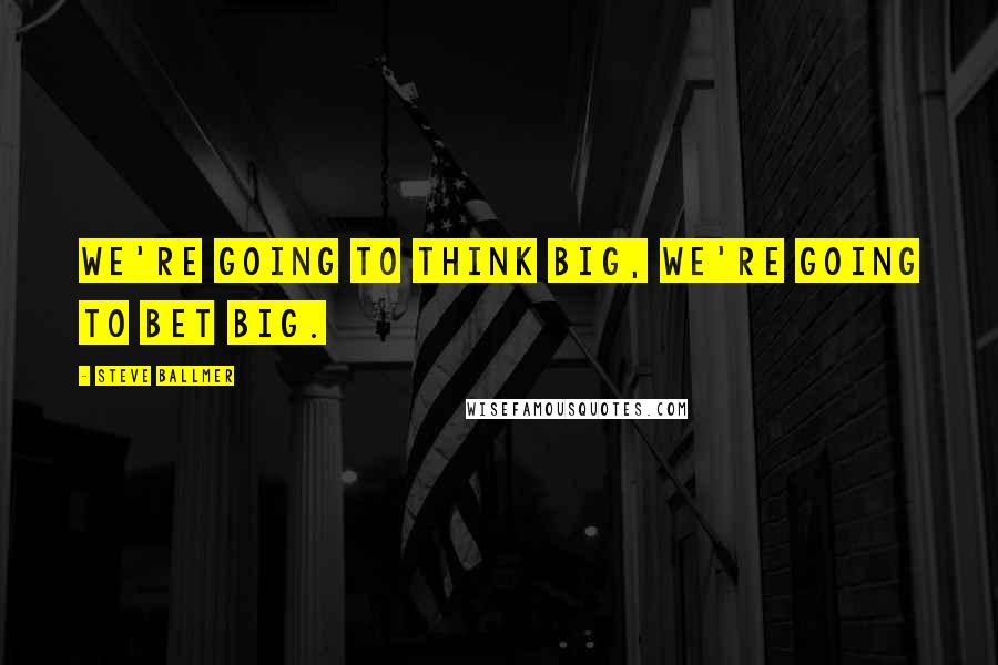 Steve Ballmer Quotes: We're going to think big, we're going to bet big.