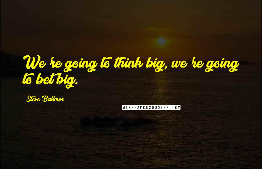 Steve Ballmer Quotes: We're going to think big, we're going to bet big.