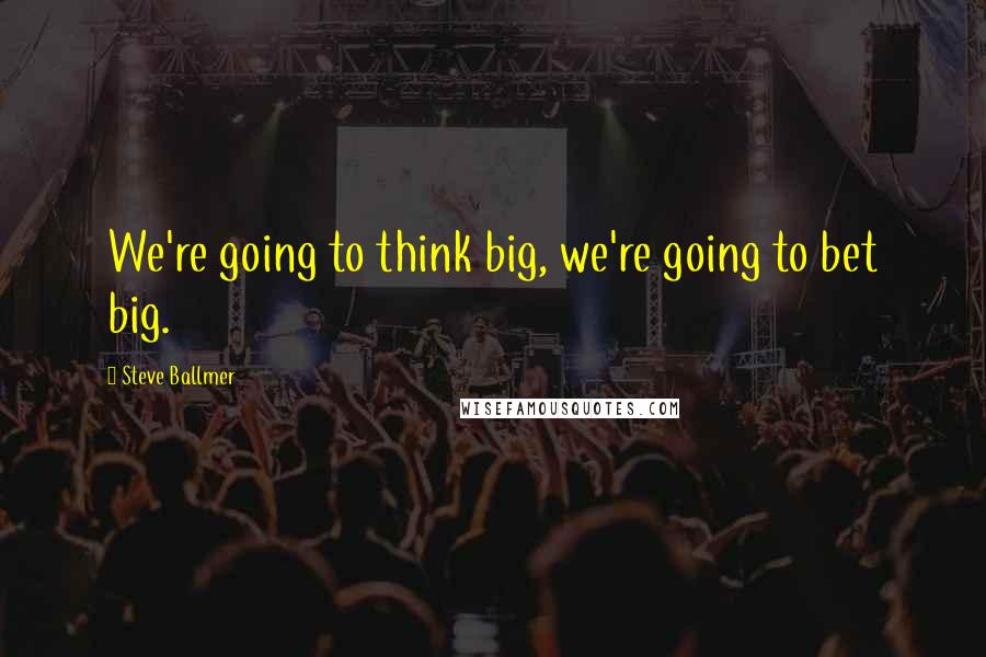 Steve Ballmer Quotes: We're going to think big, we're going to bet big.