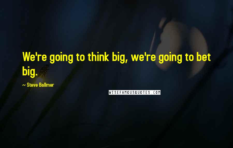 Steve Ballmer Quotes: We're going to think big, we're going to bet big.