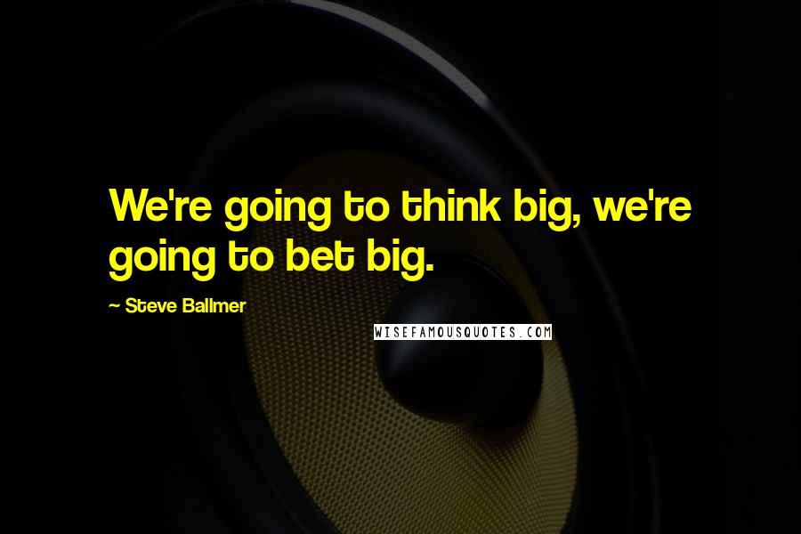 Steve Ballmer Quotes: We're going to think big, we're going to bet big.