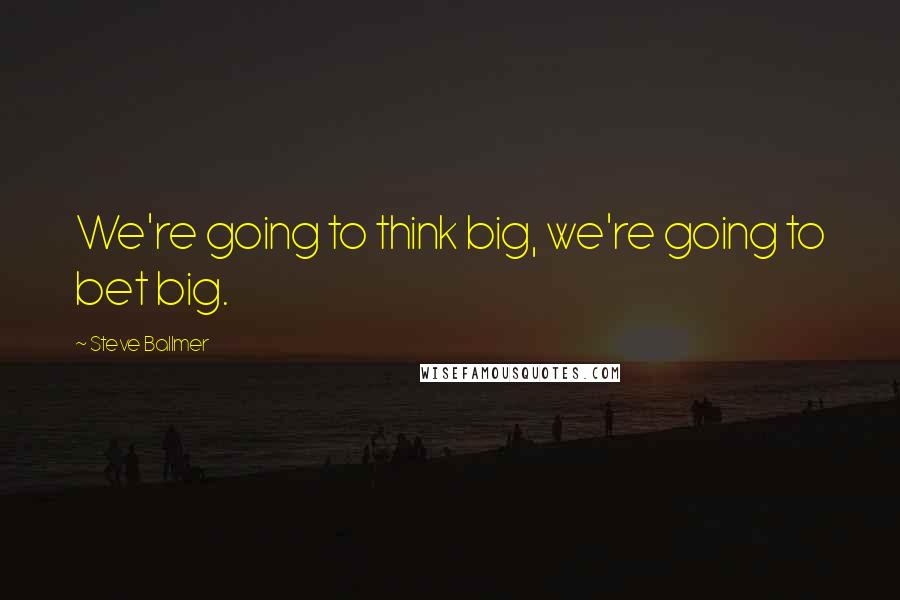 Steve Ballmer Quotes: We're going to think big, we're going to bet big.