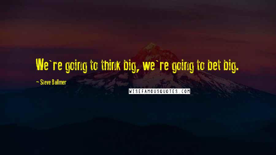 Steve Ballmer Quotes: We're going to think big, we're going to bet big.