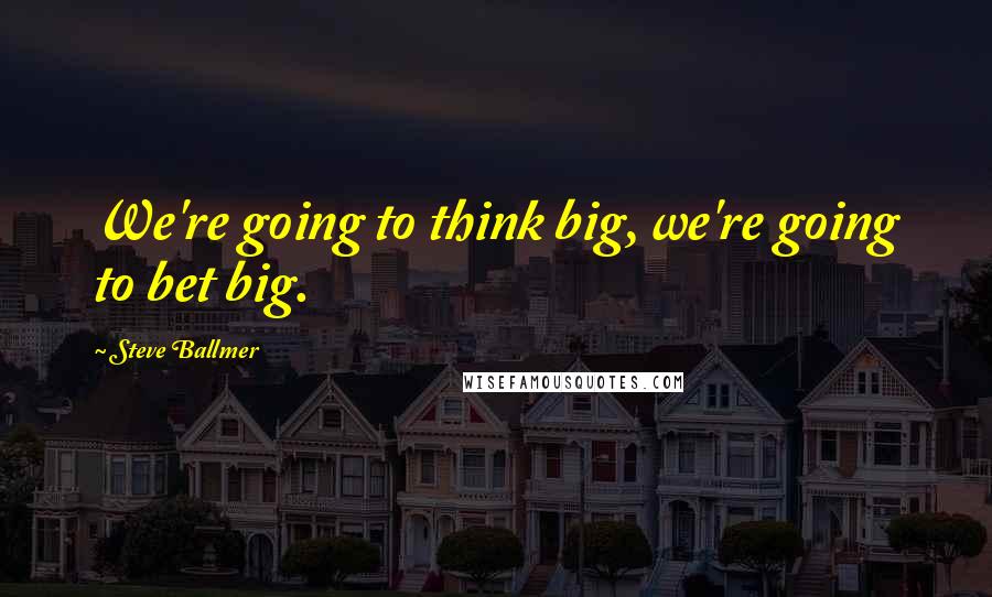 Steve Ballmer Quotes: We're going to think big, we're going to bet big.