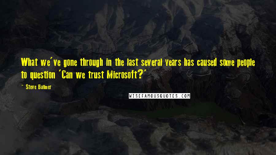 Steve Ballmer Quotes: What we've gone through in the last several years has caused some people to question 'Can we trust Microsoft?'