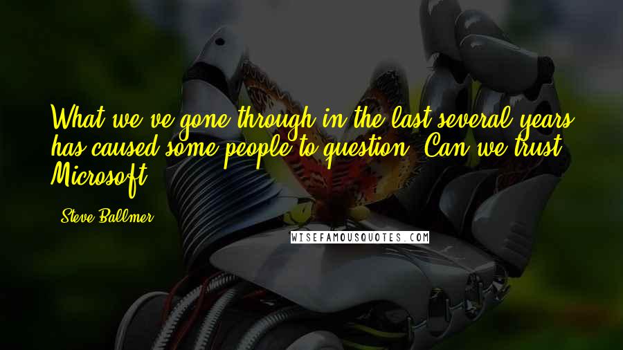 Steve Ballmer Quotes: What we've gone through in the last several years has caused some people to question 'Can we trust Microsoft?'