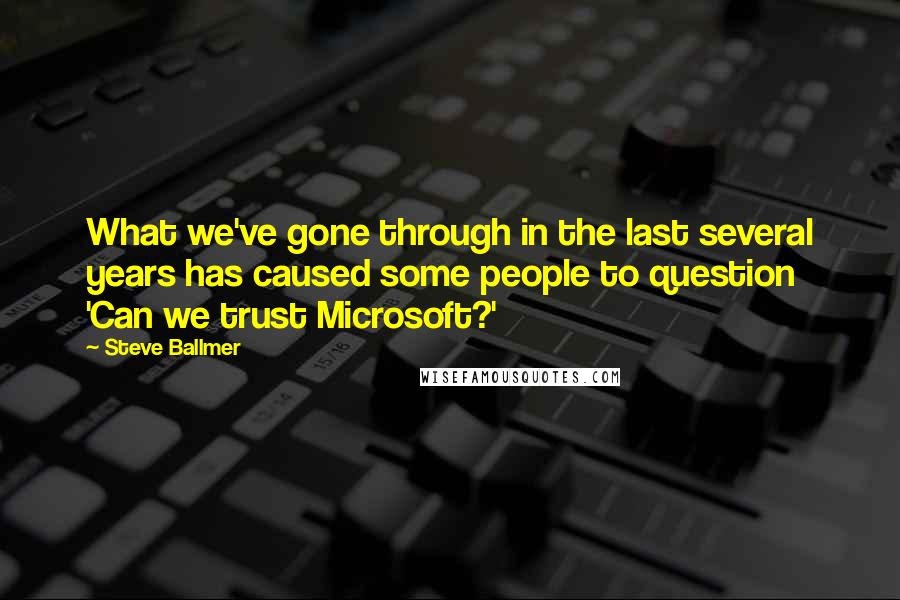 Steve Ballmer Quotes: What we've gone through in the last several years has caused some people to question 'Can we trust Microsoft?'