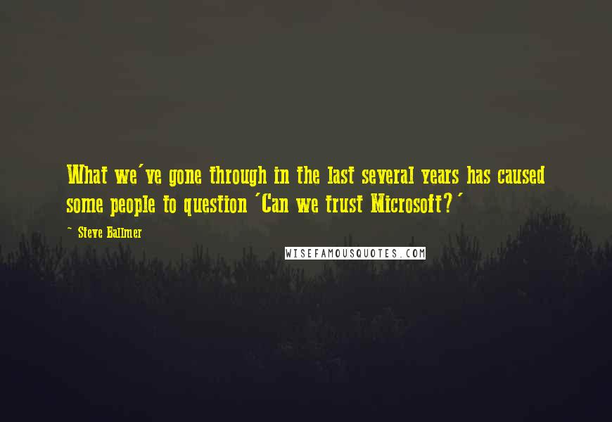 Steve Ballmer Quotes: What we've gone through in the last several years has caused some people to question 'Can we trust Microsoft?'